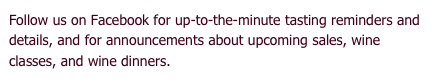 Follow us on Facebook for up-to-the-minute tasting reminders and details, and for announcements about upcoming sales, wine classes, and wine dinners.